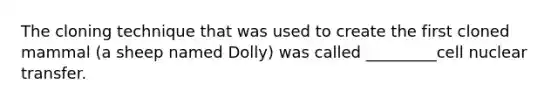 The cloning technique that was used to create the first cloned mammal (a sheep named Dolly) was called _________cell nuclear transfer.