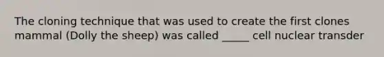 The cloning technique that was used to create the first clones mammal (Dolly the sheep) was called _____ cell nuclear transder