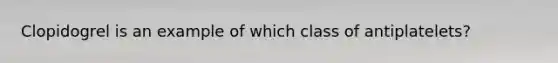 Clopidogrel is an example of which class of antiplatelets?