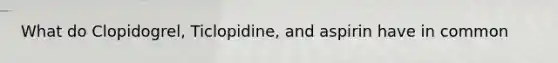 What do Clopidogrel, Ticlopidine, and aspirin have in common