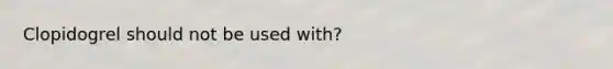 Clopidogrel should not be used with?