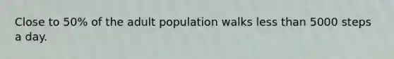 Close to 50% of the adult population walks less than 5000 steps a day.