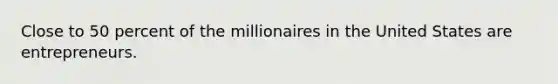 Close to 50 percent of the millionaires in the United States are entrepreneurs.