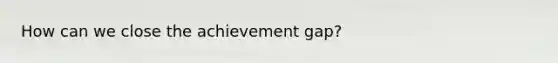 How can we close the achievement gap?