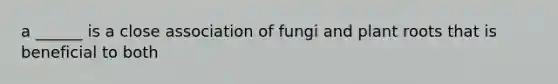 a ______ is a close association of fungi and plant roots that is beneficial to both