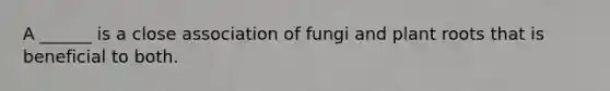 A ______ is a close association of fungi and plant roots that is beneficial to both.