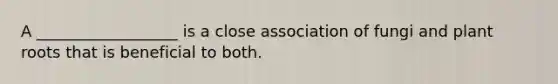 A __________________ is a close association of fungi and plant roots that is beneficial to both.