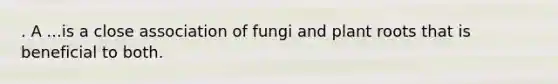 . A ...is a close association of fungi and plant roots that is beneficial to both.