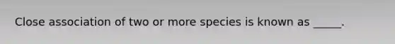 Close association of two or more species is known as _____.