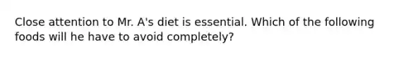 Close attention to Mr. A's diet is essential. Which of the following foods will he have to avoid completely?