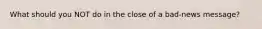 What should you NOT do in the close of a​ bad-news message?