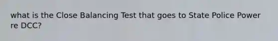 what is the Close Balancing Test that goes to State Police Power re DCC?