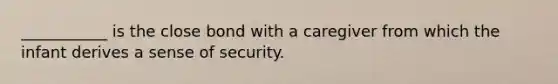 ___________ is the close bond with a caregiver from which the infant derives a sense of security.