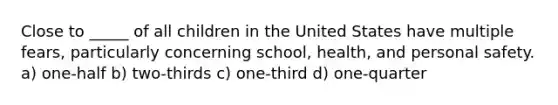 Close to _____ of all children in the United States have multiple fears, particularly concerning school, health, and personal safety. a) one-half b) two-thirds c) one-third d) one-quarter