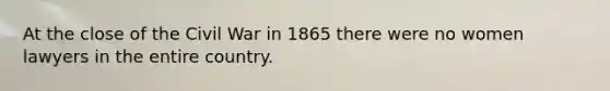 At the close of the Civil War in 1865 there were no women lawyers in the entire country.