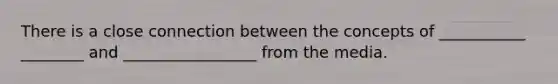 There is a close connection between the concepts of ___________ ________ and _________________ from the media.