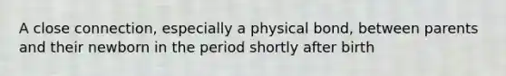 A close connection, especially a physical bond, between parents and their newborn in the period shortly after birth