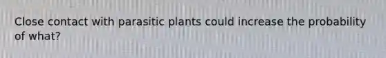 Close contact with parasitic plants could increase the probability of what?