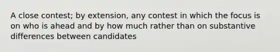 A close contest; by extension, any contest in which the focus is on who is ahead and by how much rather than on substantive differences between candidates