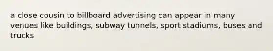 a close cousin to billboard advertising can appear in many venues like buildings, subway tunnels, sport stadiums, buses and trucks