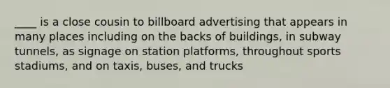 ____ is a close cousin to billboard advertising that appears in many places including on the backs of buildings, in subway tunnels, as signage on station platforms, throughout sports stadiums, and on taxis, buses, and trucks