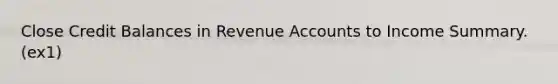 Close Credit Balances in Revenue Accounts to Income Summary. (ex1)