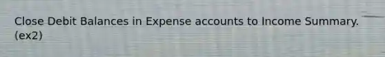 Close Debit Balances in Expense accounts to Income Summary. (ex2)