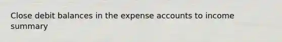 Close debit balances in the expense accounts to income summary