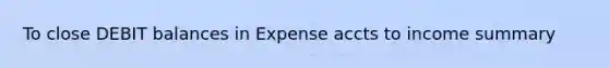 To close DEBIT balances in Expense accts to income summary