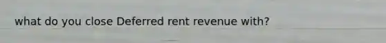 what do you close Deferred rent revenue with?