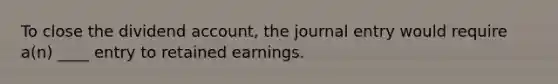 To close the dividend account, the journal entry would require a(n) ____ entry to retained earnings.