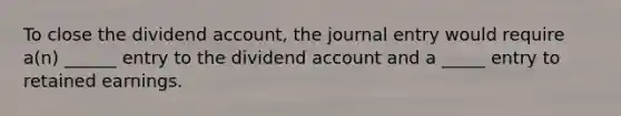 To close the dividend account, the journal entry would require a(n) ______ entry to the dividend account and a _____ entry to retained earnings.