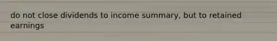 do not close dividends to income summary, but to retained earnings