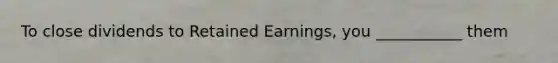 To close dividends to Retained Earnings, you ___________ them