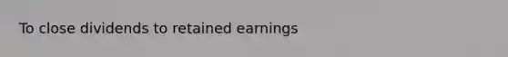 To close dividends to retained earnings