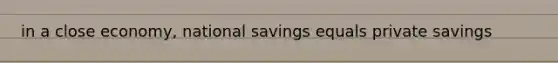 in a close economy, national savings equals private savings