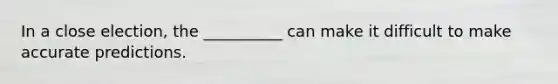 In a close election, the __________ can make it difficult to make accurate predictions.