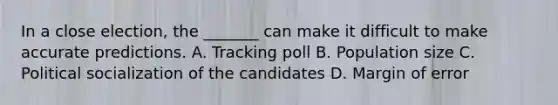 In a close election, the _______ can make it difficult to make accurate predictions. A. Tracking poll B. Population size C. Political socialization of the candidates D. Margin of error