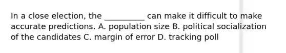 In a close election, the __________ can make it difficult to make accurate predictions. A. population size B. <a href='https://www.questionai.com/knowledge/kcddeKilOR-political-socialization' class='anchor-knowledge'>political socialization</a> of the candidates C. margin of error D. tracking poll