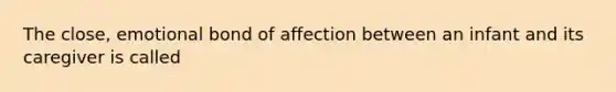 The close, emotional bond of affection between an infant and its caregiver is called