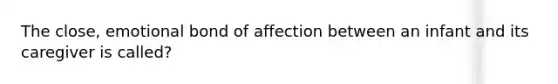 The close, emotional bond of affection between an infant and its caregiver is called?
