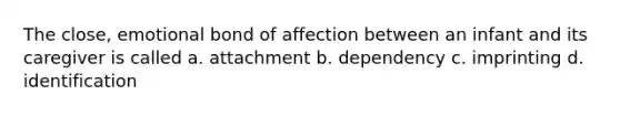 The close, emotional bond of affection between an infant and its caregiver is called a. attachment b. dependency c. imprinting d. identification