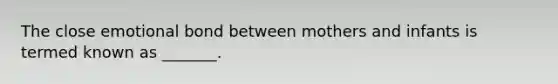 The close emotional bond between mothers and infants is termed known as _______.