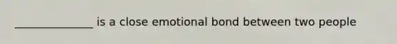 ______________ is a close emotional bond between two people