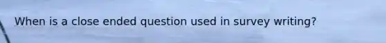 When is a close ended question used in survey writing?