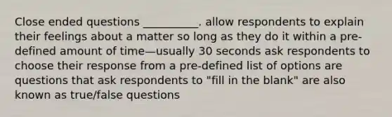 Close ended questions __________. allow respondents to explain their feelings about a matter so long as they do it within a pre-defined amount of time—usually 30 seconds ask respondents to choose their response from a pre-defined list of options are questions that ask respondents to "fill in the blank" are also known as true/false questions