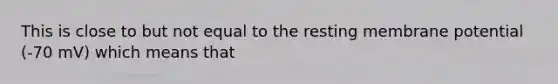 This is close to but not equal to the resting membrane potential (-70 mV) which means that