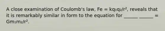 A close examination of Coulomb's law, Fe = kq₁q₂/r², reveals that it is remarkably similar in form to the equation for ______ ______ = Gm₁m₂/r².