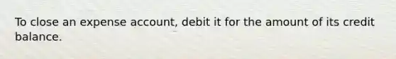 To close an expense account, debit it for the amount of its credit balance.