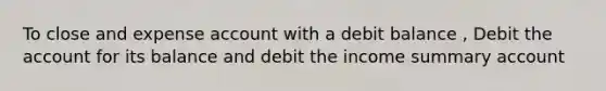 To close and expense account with a debit balance , Debit the account for its balance and debit the income summary account